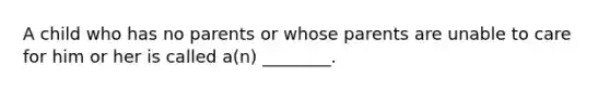 A child who has no parents or whose parents are unable to care for him or her is called a(n) ________.