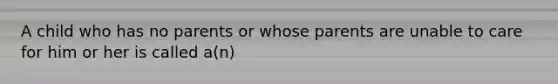 A child who has no parents or whose parents are unable to care for him or her is called a(n)