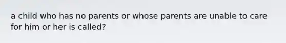 a child who has no parents or whose parents are unable to care for him or her is called?