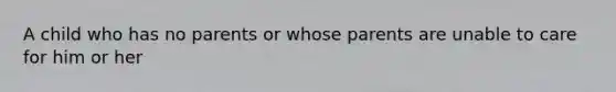 A child who has no parents or whose parents are unable to care for him or her