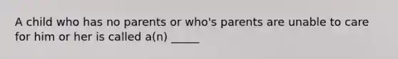 A child who has no parents or who's parents are unable to care for him or her is called a(n) _____