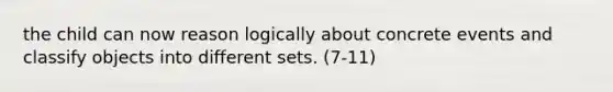 the child can now reason logically about concrete events and classify objects into different sets. (7-11)