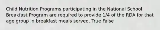 Child Nutrition Programs participating in the National School Breakfast Program are required to provide 1/4 of the RDA for that age group in breakfast meals served. True False