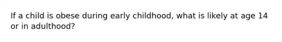 If a child is obese during early childhood, what is likely at age 14 or in adulthood?