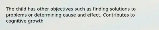 The child has other objectives such as finding solutions to problems or determining cause and effect. Contributes to cognitive growth