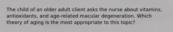 The child of an older adult client asks the nurse about vitamins, antioxidants, and age-related macular degeneration. Which theory of aging is the most appropriate to this topic?