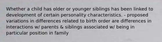 Whether a child has older or younger siblings has been linked to development of certain personality characteristics. - proposed variations in differences related to birth order are differences in interactions w/ parents & siblings associated w/ being in particular position in family