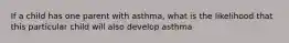 If a child has one parent with asthma, what is the likelihood that this particular child will also develop asthma