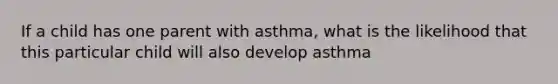 If a child has one parent with asthma, what is the likelihood that this particular child will also develop asthma