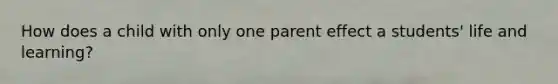 How does a child with only one parent effect a students' life and learning?