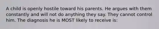 A child is openly hostile toward his parents. He argues with them constantly and will not do anything they say. They cannot control him. The diagnosis he is MOST likely to receive is: