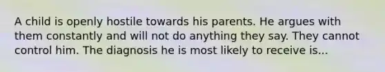 A child is openly hostile towards his parents. He argues with them constantly and will not do anything they say. They cannot control him. The diagnosis he is most likely to receive is...