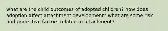 what are the child outcomes of adopted children? how does adoption affect attachment development? what are some risk and protective factors related to attachment?