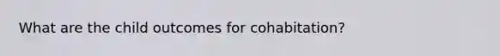 What are the child outcomes for cohabitation?