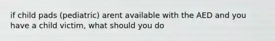 if child pads (pediatric) arent available with the AED and you have a child victim, what should you do