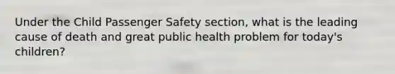 Under the Child Passenger Safety section, what is the leading cause of death and great public health problem for today's children?