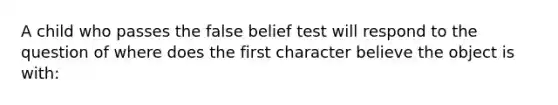 A child who passes the false belief test will respond to the question of where does the first character believe the object is with: