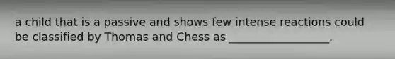 a child that is a passive and shows few intense reactions could be classified by Thomas and Chess as __________________.