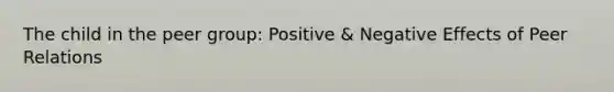 The child in the peer group: Positive & Negative Effects of Peer Relations