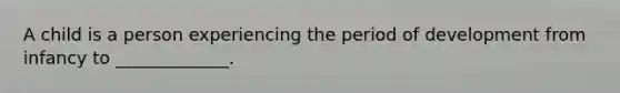 A child is a person experiencing the period of development from infancy to _____________.