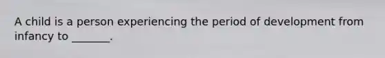 A child is a person experiencing the period of development from infancy to _______.