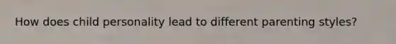 How does child personality lead to different parenting styles?