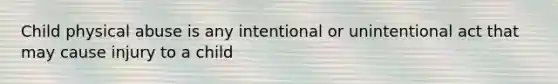 Child physical abuse is any intentional or unintentional act that may cause injury to a child
