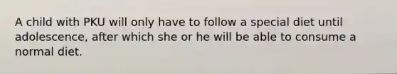 A child with PKU will only have to follow a special diet until adolescence, after which she or he will be able to consume a normal diet.