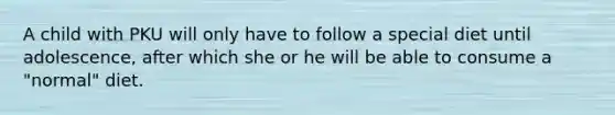 A child with PKU will only have to follow a special diet until adolescence, after which she or he will be able to consume a "normal" diet.