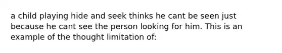 a child playing hide and seek thinks he cant be seen just because he cant see the person looking for him. This is an example of the thought limitation of: