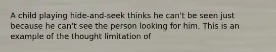 A child playing hide-and-seek thinks he can't be seen just because he can't see the person looking for him. This is an example of the thought limitation of