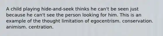 A child playing hide-and-seek thinks he can't be seen just because he can't see the person looking for him. This is an example of the thought limitation of egocentrism. conservation. animism. centration.