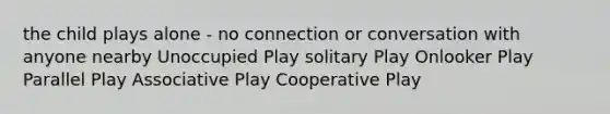 the child plays alone - no connection or conversation with anyone nearby Unoccupied Play solitary Play Onlooker Play Parallel Play Associative Play Cooperative Play