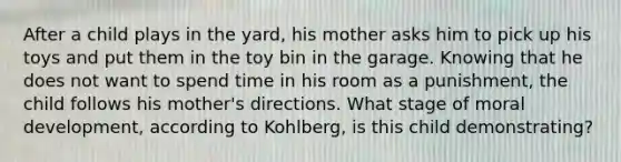 After a child plays in the yard, his mother asks him to pick up his toys and put them in the toy bin in the garage. Knowing that he does not want to spend time in his room as a punishment, the child follows his mother's directions. What stage of moral development, according to Kohlberg, is this child demonstrating?