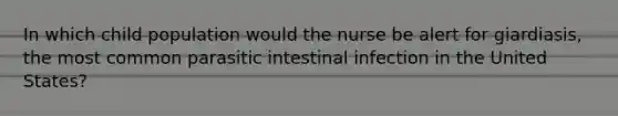 In which child population would the nurse be alert for giardiasis, the most common parasitic intestinal infection in the United States?