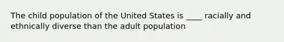 The child population of the United States is ____ racially and ethnically diverse than the adult population