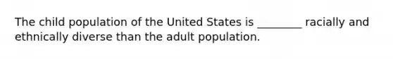 The child population of the United States is ________ racially and ethnically diverse than the adult population.