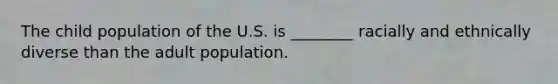 The child population of the U.S. is ________ racially and ethnically diverse than the adult population.