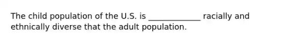 The child population of the U.S. is _____________ racially and ethnically diverse that the adult population.