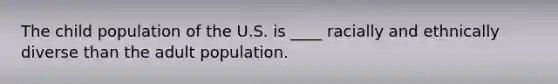 The child population of the U.S. is ____ racially and ethnically diverse than the adult population.