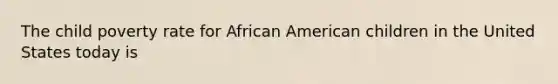 The child poverty rate for African American children in the United States today is