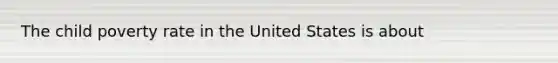 The child poverty rate in the United States is about