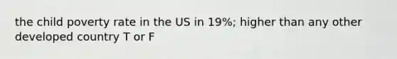 the child poverty rate in the US in 19%; higher than any other developed country T or F