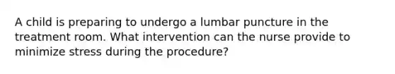 A child is preparing to undergo a lumbar puncture in the treatment room. What intervention can the nurse provide to minimize stress during the procedure?