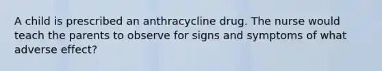 A child is prescribed an anthracycline drug. The nurse would teach the parents to observe for signs and symptoms of what adverse effect?