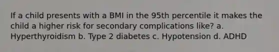 If a child presents with a BMI in the 95th percentile it makes the child a higher risk for secondary complications like? a. Hyperthyroidism b. Type 2 diabetes c. Hypotension d. ADHD