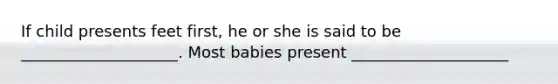 If child presents feet first, he or she is said to be ____________________. Most babies present ____________________