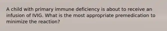 A child with primary immune deficiency is about to receive an infusion of IVIG. What is the most appropriate premedication to minimize the reaction?