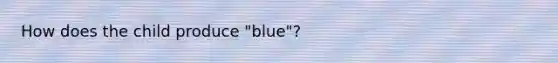 How does the child produce "blue"?