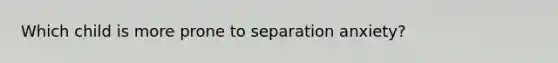 Which child is more prone to separation anxiety?